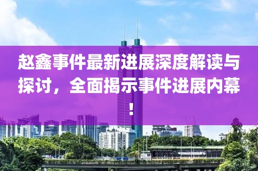 趙鑫事件最新進展深度解讀與探討，全面揭示事件進展內(nèi)幕！