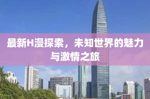 最新H漫探索，未知世界的魅力與激情之旅
