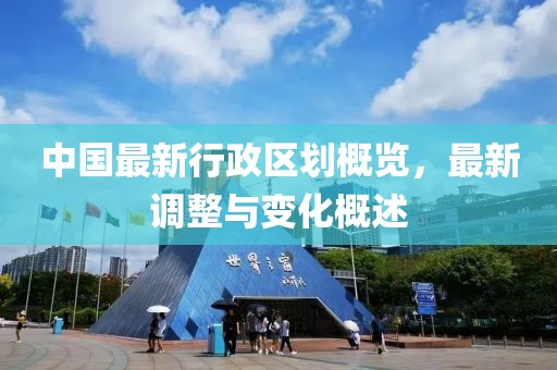 中國最新行政區(qū)劃概覽，最新調(diào)整與變化概述