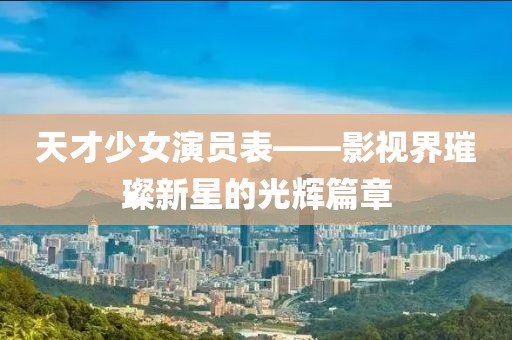 天才少女演員表——影視界璀璨新星的光輝篇章