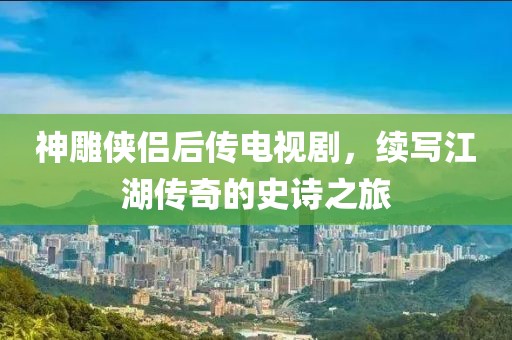 神雕俠侶后傳電視劇，續(xù)寫(xiě)江湖傳奇的史詩(shī)之旅