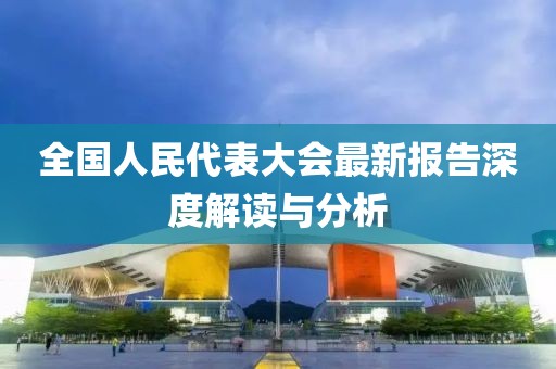 全國人民代表大會(huì)最新報(bào)告深度解讀與分析