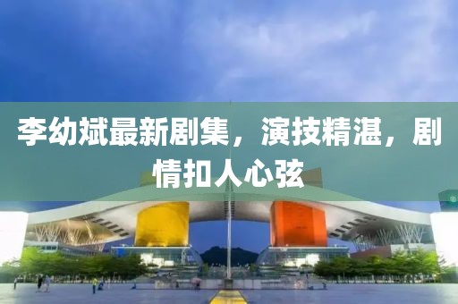 李幼斌最新劇集，演技精湛，劇情扣人心弦