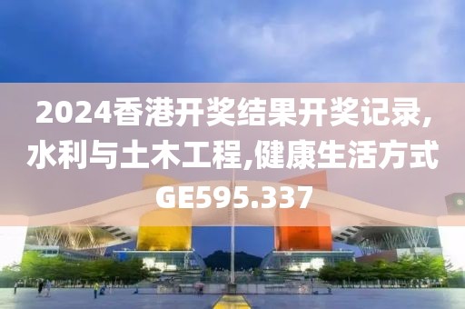 2024香港開獎(jiǎng)結(jié)果開獎(jiǎng)記錄,水利與土木工程,健康生活方式GE595.337