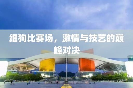 細(xì)狗比賽場(chǎng)，激情與技藝的巔峰對(duì)決