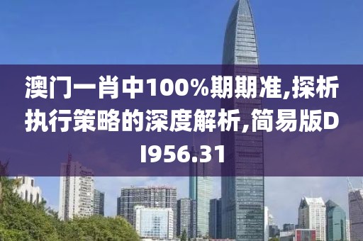 澳門一肖中100%期期準,探析執(zhí)行策略的深度解析,簡易版DI956.31