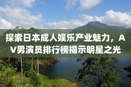 探索日本成人娛樂產(chǎn)業(yè)魅力，AV男演員排行榜揭示明星之光