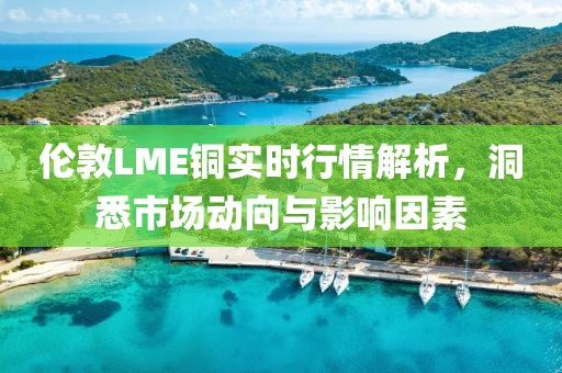倫敦LME銅實(shí)時(shí)行情解析，洞悉市場(chǎng)動(dòng)向與影響因素