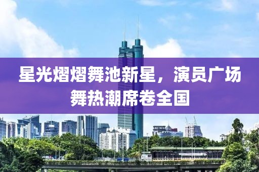星光熠熠舞池新星，演員廣場(chǎng)舞熱潮席卷全國(guó)