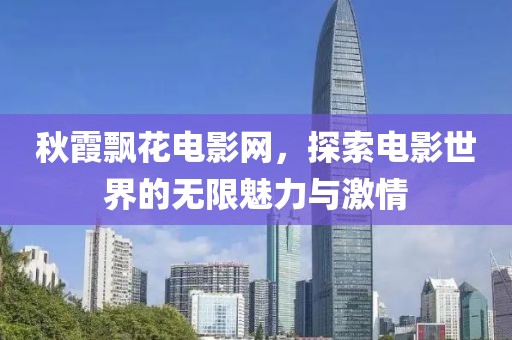 秋霞飄花電影網(wǎng)，探索電影世界的無(wú)限魅力與激情