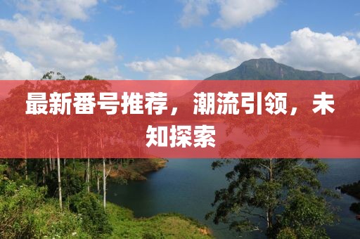 最新番號推薦，潮流引領，未知探索