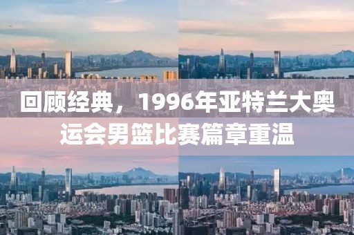 回顧經典，1996年亞特蘭大奧運會男籃比賽篇章重溫