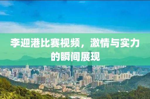 李迎港比賽視頻，激情與實力的瞬間展現(xiàn)