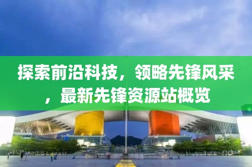 探索前沿科技，領(lǐng)略先鋒風(fēng)采，最新先鋒資源站概覽