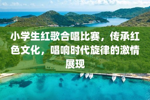 小學生紅歌合唱比賽，傳承紅色文化，唱響時代旋律的激情展現(xiàn)