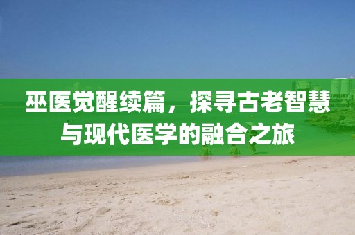 巫醫(yī)覺(jué)醒續(xù)篇，探尋古老智慧與現(xiàn)代醫(yī)學(xué)的融合之旅