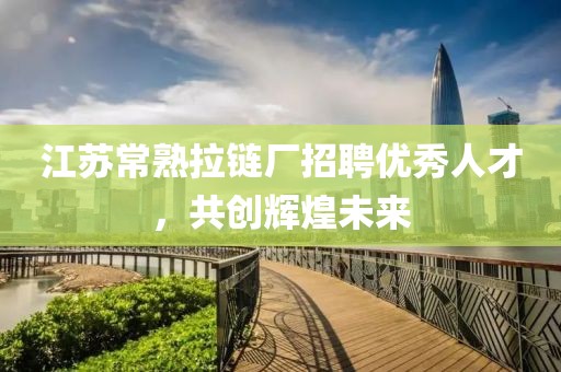 江蘇常熟拉鏈廠招聘優(yōu)秀人才，共創(chuàng)輝煌未來