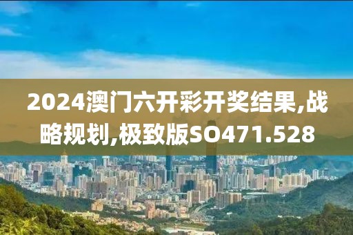 2024澳門六開彩開獎結(jié)果,戰(zhàn)略規(guī)劃,極致版SO471.528
