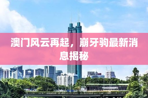 澳門風云再起，崩牙駒最新消息揭秘