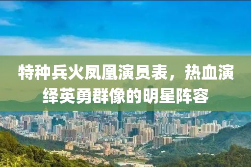 特種兵火鳳凰演員表，熱血演繹英勇群像的明星陣容