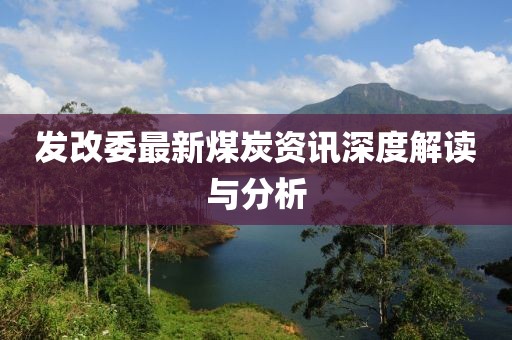 發(fā)改委最新煤炭資訊深度解讀與分析