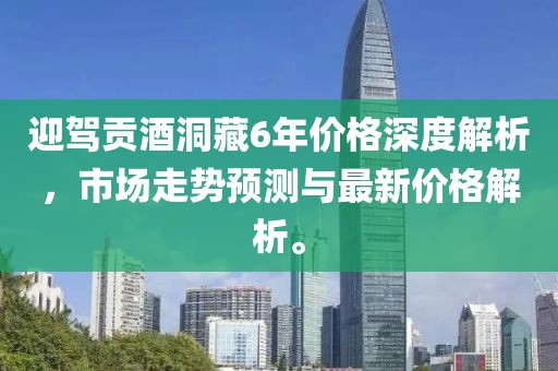 迎駕貢酒洞藏6年價格深度解析，市場走勢預測與最新價格解析。