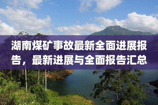 湖南煤礦事故最新全面進(jìn)展報(bào)告，最新進(jìn)展與全面報(bào)告匯總