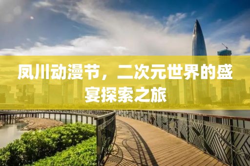 鳳川動漫節(jié)，二次元世界的盛宴探索之旅