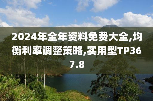 2024年全年資料免費(fèi)大全,均衡利率調(diào)整策略,實(shí)用型TP367.8