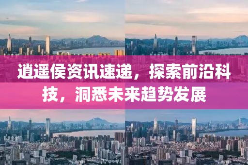 逍遙侯資訊速遞，探索前沿科技，洞悉未來趨勢發(fā)展
