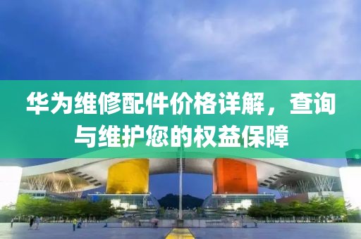 華為維修配件價(jià)格詳解，查詢與維護(hù)您的權(quán)益保障