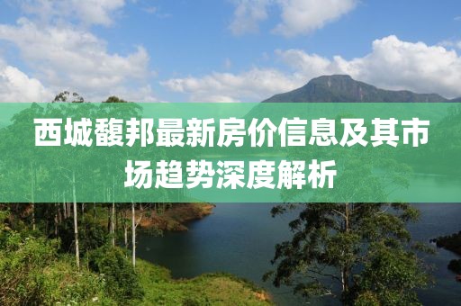 西城馥邦最新房價(jià)信息及其市場趨勢深度解析