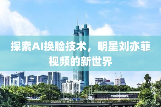 探索AI換臉技術(shù)，明星劉亦菲視頻的新世界