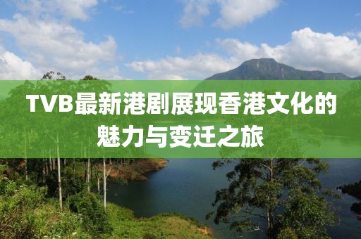 TVB最新港劇展現(xiàn)香港文化的魅力與變遷之旅