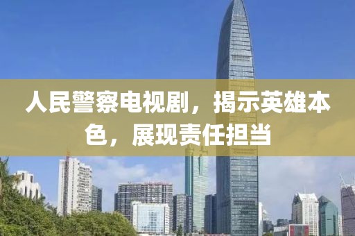人民警察電視劇，揭示英雄本色，展現(xiàn)責任擔當