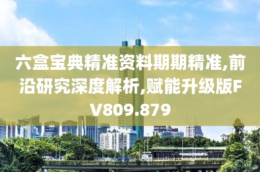 六盒寶典精準(zhǔn)資料期期精準(zhǔn),前沿研究深度解析,賦能升級(jí)版FV809.879