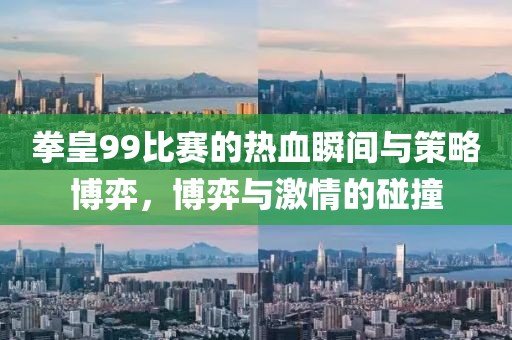 拳皇99比賽的熱血瞬間與策略博弈，博弈與激情的碰撞