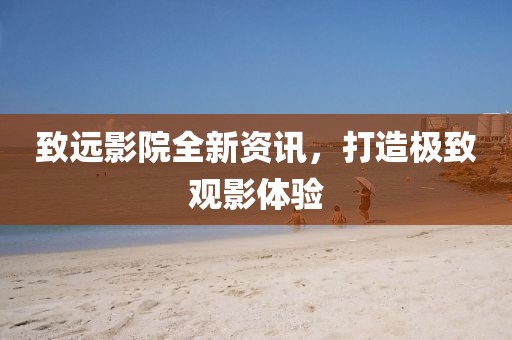 致遠(yuǎn)影院全新資訊，打造極致觀影體驗(yàn)