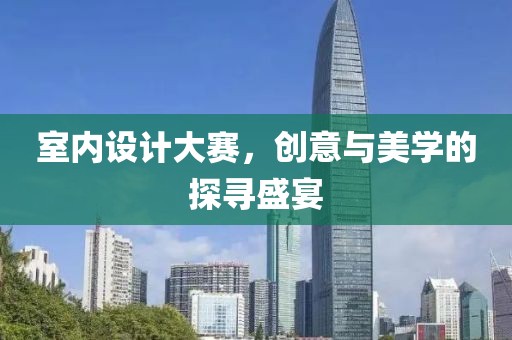 室內(nèi)設(shè)計大賽，創(chuàng)意與美學的探尋盛宴