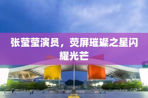 張瑩瑩演員，熒屏璀璨之星閃耀光芒