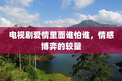 電視劇愛情里面誰怕誰，情感博弈的較量