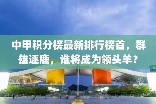 中甲積分榜最新排行榜首，群雄逐鹿，誰(shuí)將成為領(lǐng)頭羊？