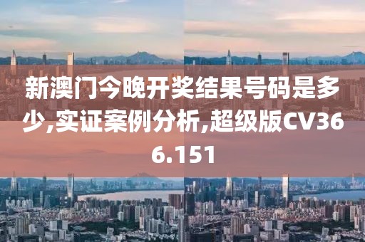 新澳門今晚開獎結(jié)果號碼是多少,實證案例分析,超級版CV366.151