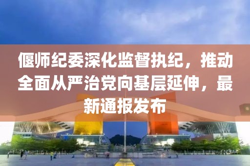 偃師紀(jì)委深化監(jiān)督執(zhí)紀(jì)，推動(dòng)全面從嚴(yán)治黨向基層延伸，最新通報(bào)發(fā)布