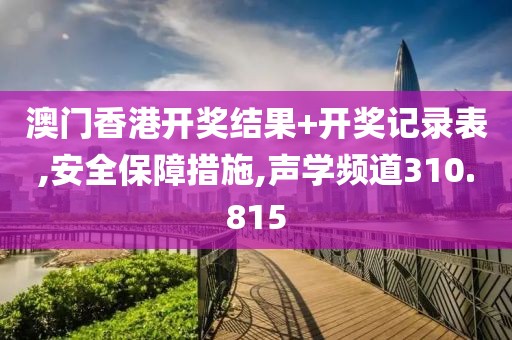 澳門香港開獎結(jié)果+開獎記錄表,安全保障措施,聲學(xué)頻道310.815