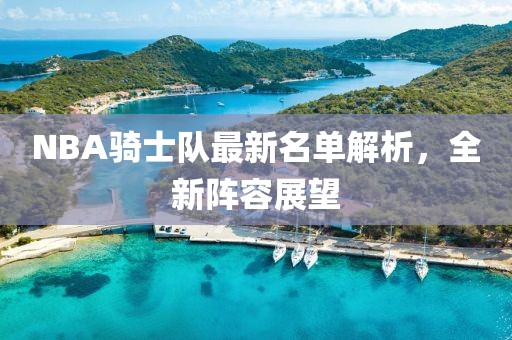 NBA騎士隊(duì)最新名單解析，全新陣容展望