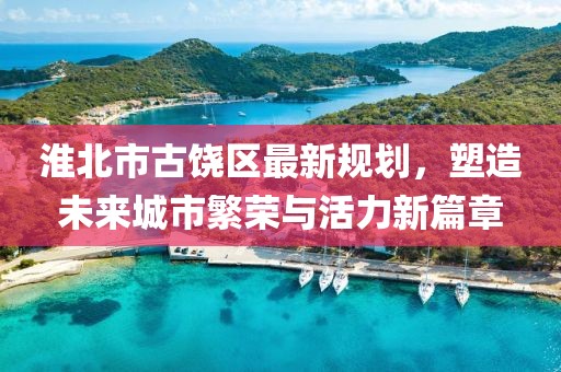 淮北市古饒區(qū)最新規(guī)劃，塑造未來城市繁榮與活力新篇章