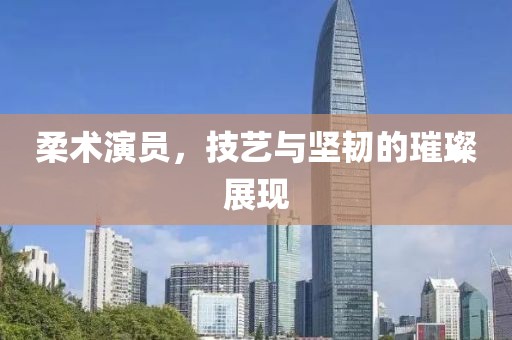 柔術(shù)演員，技藝與堅(jiān)韌的璀璨展現(xiàn)