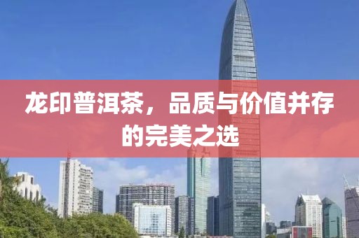 龍印普洱茶，品質(zhì)與價(jià)值并存的完美之選