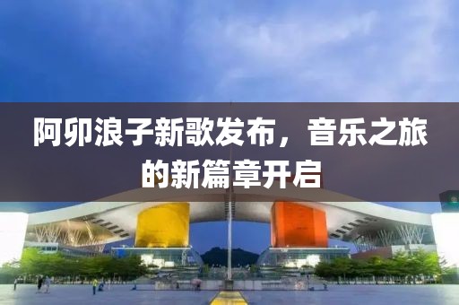 阿卯浪子新歌發(fā)布，音樂(lè)之旅的新篇章開(kāi)啟